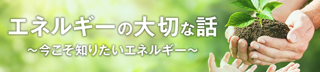 エネルギーの大切な話　～今こそ知りたいエネルギー～